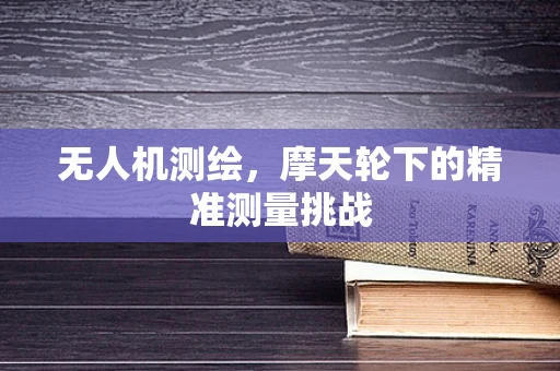 无人机测绘，摩天轮下的精准测量挑战