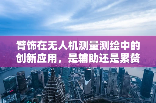 臂饰在无人机测量测绘中的创新应用，是辅助还是累赘？