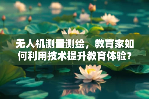 无人机测量测绘，教育家如何利用技术提升教育体验？