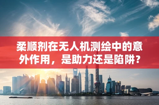 柔顺剂在无人机测绘中的意外作用，是助力还是陷阱？