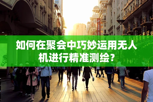 如何在聚会中巧妙运用无人机进行精准测绘？