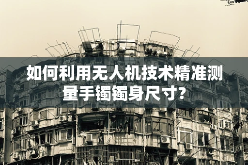 如何利用无人机技术精准测量手镯镯身尺寸？