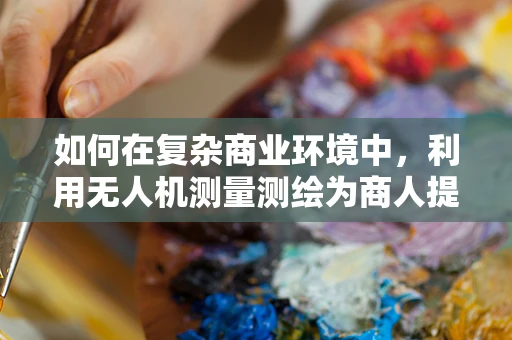 如何在复杂商业环境中，利用无人机测量测绘为商人提供精准决策支持？