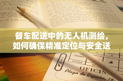 餐车配送中的无人机测绘，如何确保精准定位与安全送达？