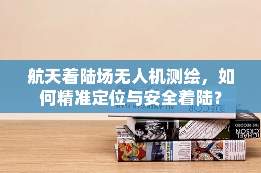 航天着陆场无人机测绘，如何精准定位与安全着陆？