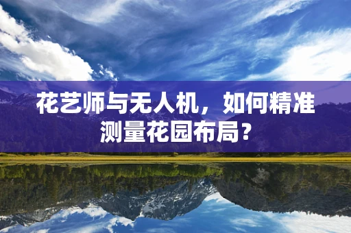 花艺师与无人机，如何精准测量花园布局？
