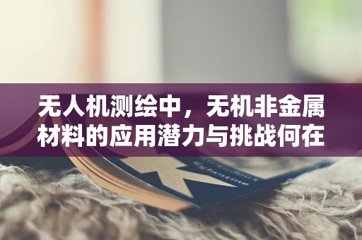 无人机测绘中，无机非金属材料的应用潜力与挑战何在？