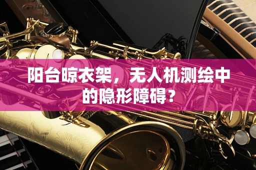 阳台晾衣架，无人机测绘中的隐形障碍？