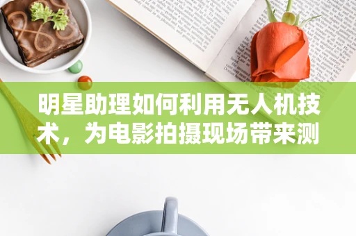 明星助理如何利用无人机技术，为电影拍摄现场带来测绘新体验？