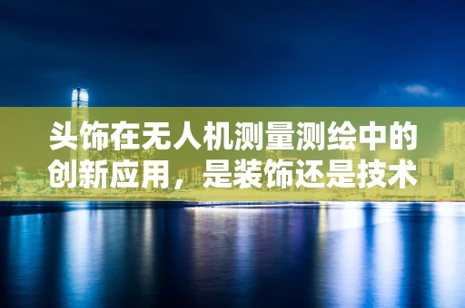 头饰在无人机测量测绘中的创新应用，是装饰还是技术革新？