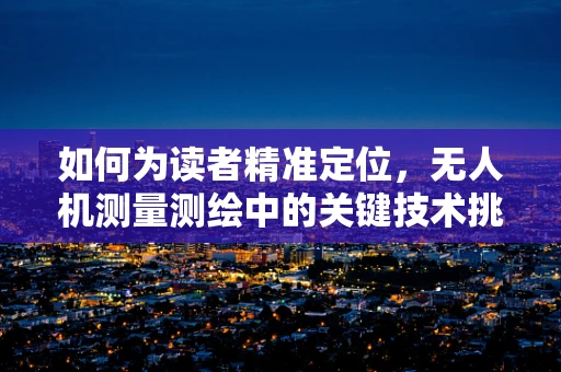 如何为读者精准定位，无人机测量测绘中的关键技术挑战？