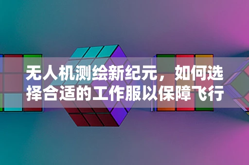 无人机测绘新纪元，如何选择合适的工作服以保障飞行安全与测量精度？