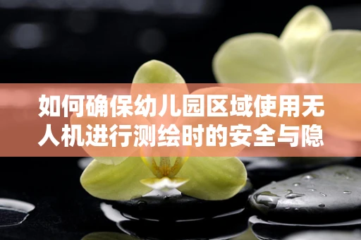 如何确保幼儿园区域使用无人机进行测绘时的安全与隐私？