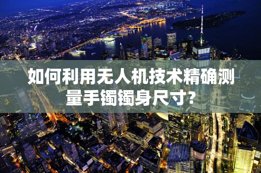 如何利用无人机技术精确测量手镯镯身尺寸？