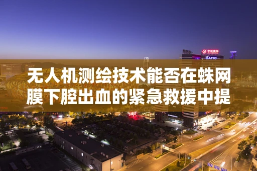 无人机测绘技术能否在蛛网膜下腔出血的紧急救援中提供即时地形信息？
