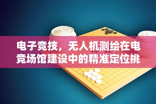 电子竞技，无人机测绘在电竞场馆建设中的精准定位挑战