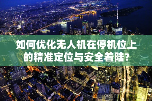 如何优化无人机在停机位上的精准定位与安全着陆？