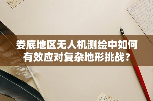娄底地区无人机测绘中如何有效应对复杂地形挑战？