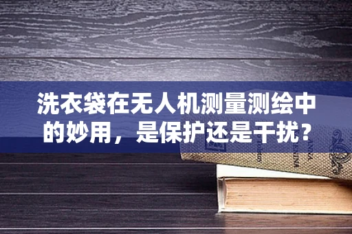 洗衣袋在无人机测量测绘中的妙用，是保护还是干扰？