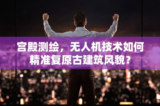 宫殿测绘，无人机技术如何精准复原古建筑风貌？