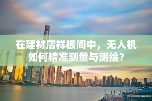 在建材店样板间中，无人机如何精准测量与测绘？