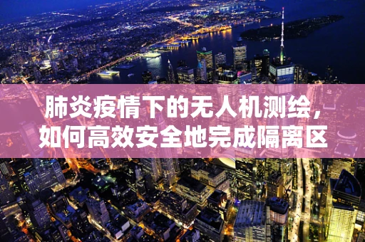 肺炎疫情下的无人机测绘，如何高效安全地完成隔离区监测？