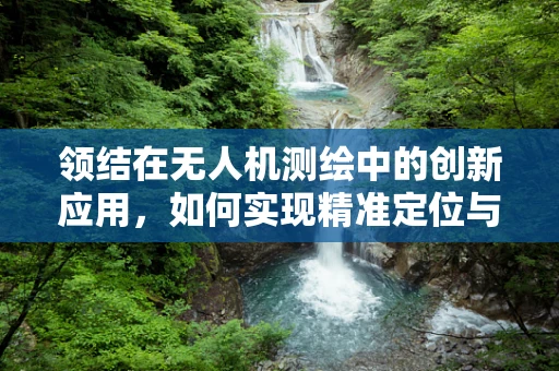 领结在无人机测绘中的创新应用，如何实现精准定位与数据融合？