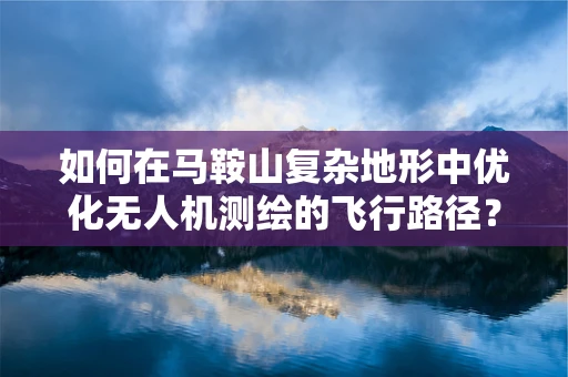 如何在马鞍山复杂地形中优化无人机测绘的飞行路径？