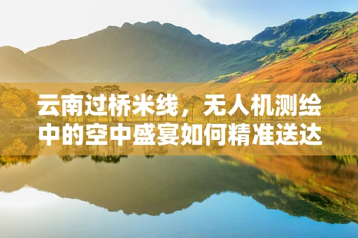 云南过桥米线，无人机测绘中的空中盛宴如何精准送达？