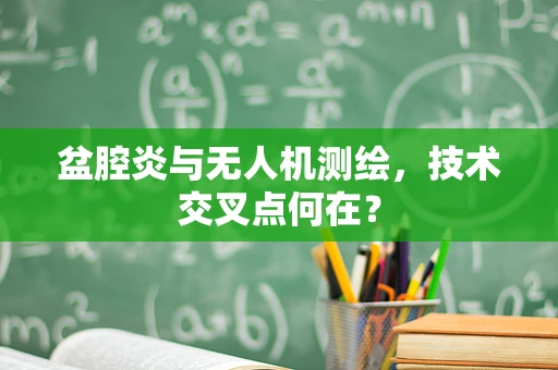 盆腔炎与无人机测绘，技术交叉点何在？