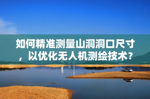 如何精准测量山洞洞口尺寸，以优化无人机测绘技术？