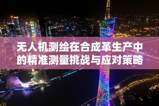 无人机测绘在合成革生产中的精准测量挑战与应对策略