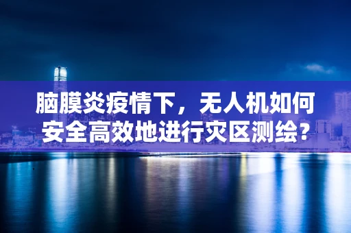脑膜炎疫情下，无人机如何安全高效地进行灾区测绘？