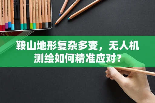 鞍山地形复杂多变，无人机测绘如何精准应对？