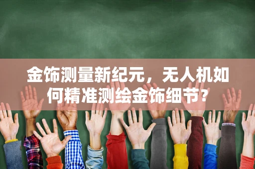 金饰测量新纪元，无人机如何精准测绘金饰细节？