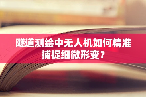 隧道测绘中无人机如何精准捕捉细微形变？