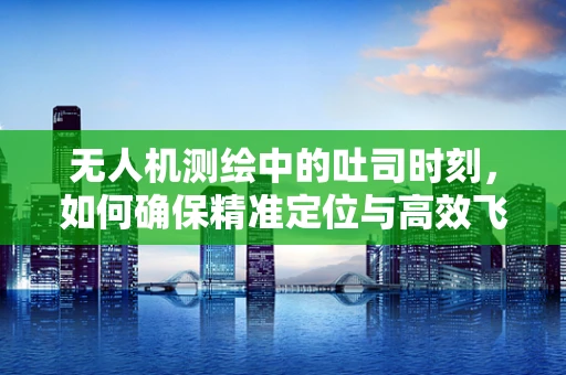 无人机测绘中的吐司时刻，如何确保精准定位与高效飞行？
