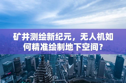 矿井测绘新纪元，无人机如何精准绘制地下空间？