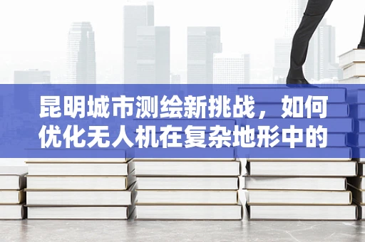 昆明城市测绘新挑战，如何优化无人机在复杂地形中的测量精度？