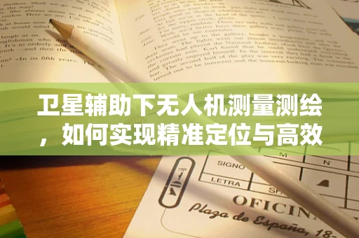 卫星辅助下无人机测量测绘，如何实现精准定位与高效作业？