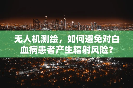 无人机测绘，如何避免对白血病患者产生辐射风险？