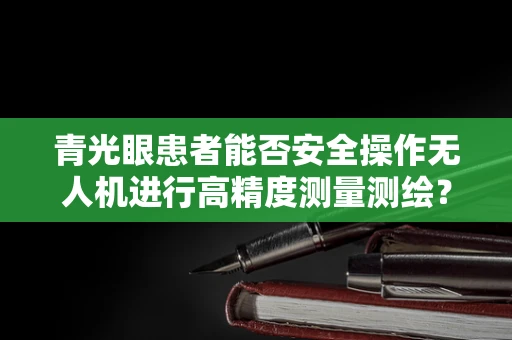 青光眼患者能否安全操作无人机进行高精度测量测绘？