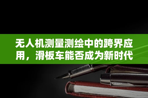 无人机测量测绘中的跨界应用，滑板车能否成为新时代的测绘工具？