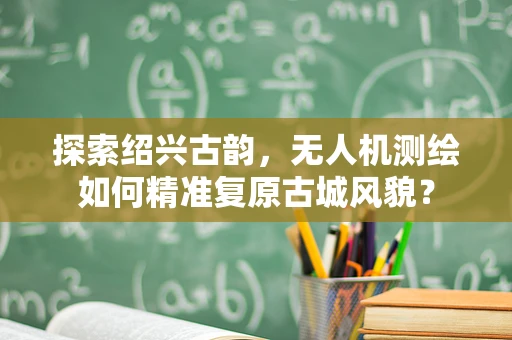 探索绍兴古韵，无人机测绘如何精准复原古城风貌？