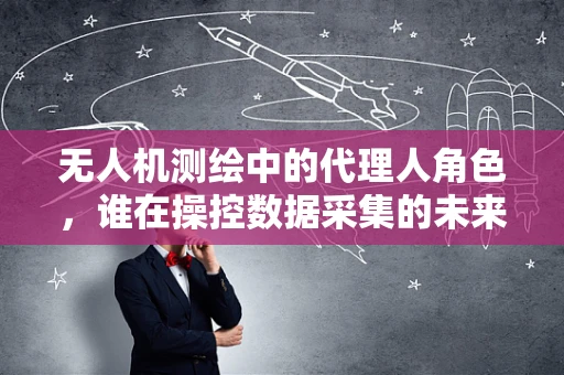 无人机测绘中的代理人角色，谁在操控数据采集的未来？
