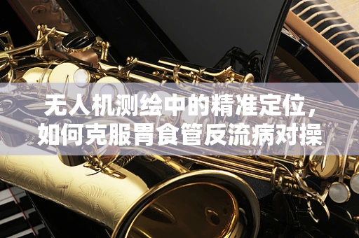 无人机测绘中的精准定位，如何克服胃食管反流病对操作员的影响？