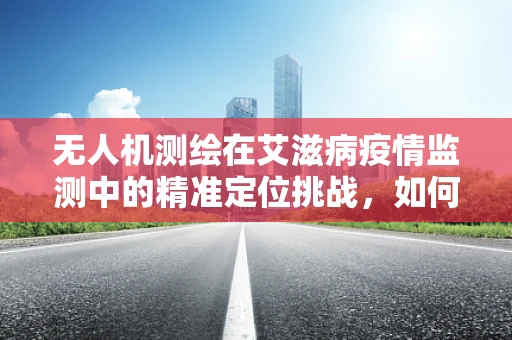 无人机测绘在艾滋病疫情监测中的精准定位挑战，如何克服？