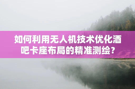 如何利用无人机技术优化酒吧卡座布局的精准测绘？