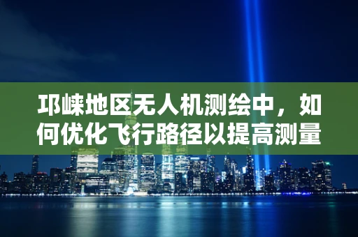 邛崃地区无人机测绘中，如何优化飞行路径以提高测量精度？
