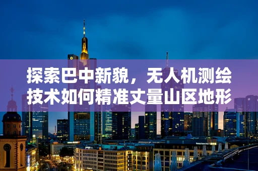 探索巴中新貌，无人机测绘技术如何精准丈量山区地形？
